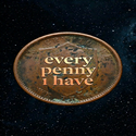 EVERY PENNY I HAVE